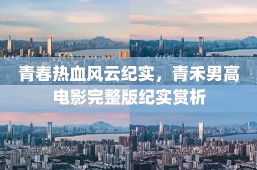青春熱血風(fēng)云紀(jì)實(shí)，青禾男高電影完整版紀(jì)實(shí)賞析
