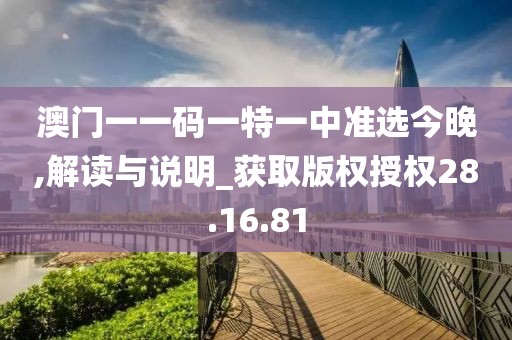 澳門一一碼一特一中準選今晚,解讀與說明_獲取版權授權28.16.81
