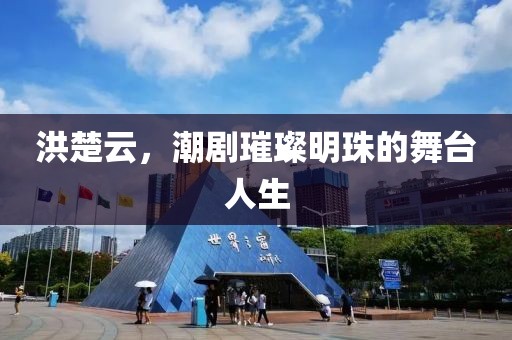 洪楚云，潮劇璀璨明珠的舞臺(tái)人生
