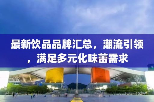 最新飲品品牌匯總，潮流引領(lǐng)，滿(mǎn)足多元化味蕾需求