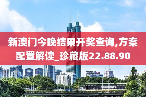 新澳門今晚結果開獎查詢,方案配置解讀_珍藏版22.88.90