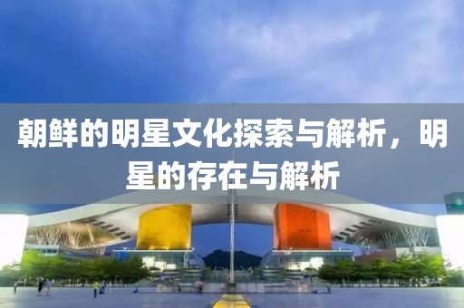 朝鮮的明星文化探索與解析，明星的存在與解析