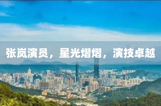 張嵐演員，星光熠熠，演技卓越
