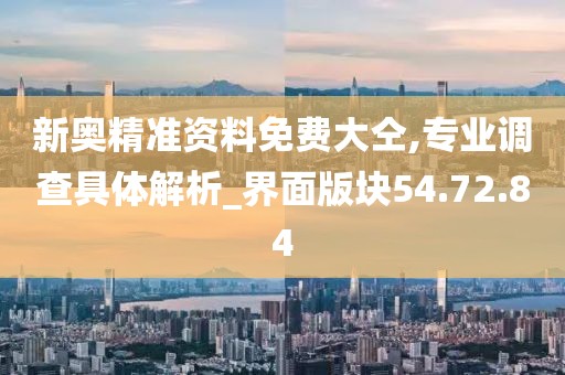 新奧精準(zhǔn)資料免費(fèi)大仝,專業(yè)調(diào)查具體解析_界面版塊54.72.84