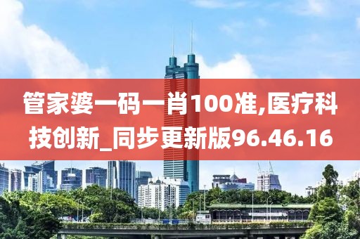 管家婆一碼一肖100準(zhǔn),醫(yī)療科技創(chuàng)新_同步更新版96.46.16