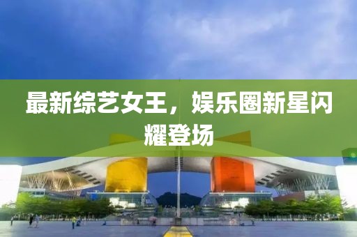 最新綜藝女王，娛樂(lè)圈新星閃耀登場(chǎng)