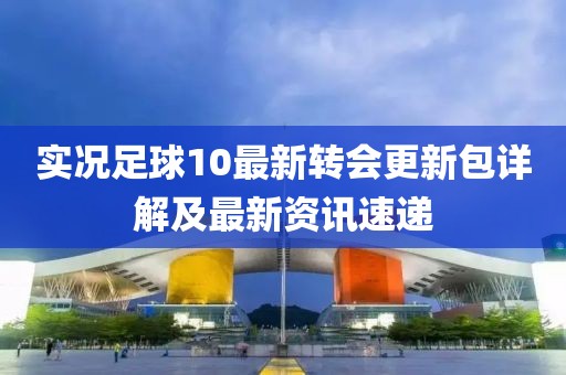 實況足球10最新轉(zhuǎn)會更新包詳解及最新資訊速遞