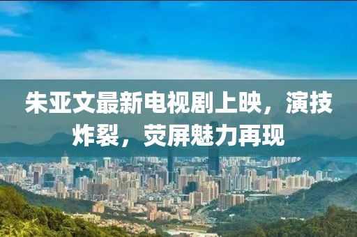 朱亞文最新電視劇上映，演技炸裂，熒屏魅力再現(xiàn)