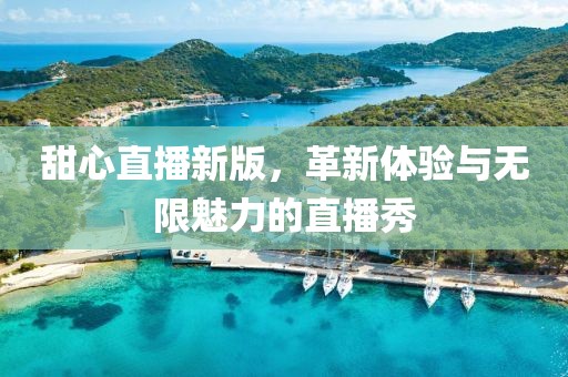 甜心直播新版，革新體驗(yàn)與無(wú)限魅力的直播秀