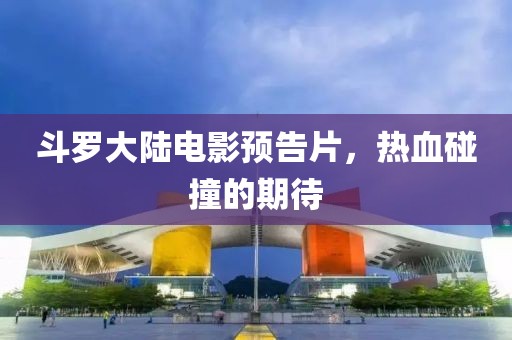 斗羅大陸電影預(yù)告片，熱血碰撞的期待
