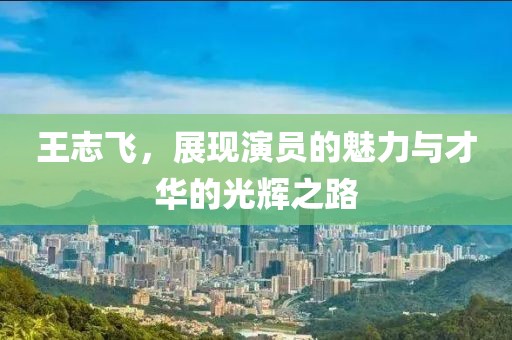 王志飛，展現(xiàn)演員的魅力與才華的光輝之路