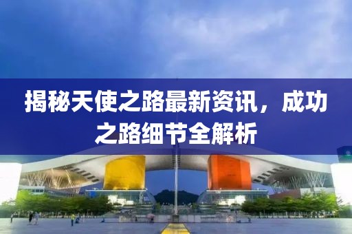 揭秘天使之路最新資訊，成功之路細(xì)節(jié)全解析
