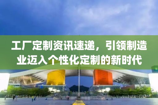 工廠定制資訊速遞，引領制造業(yè)邁入個性化定制的新時代