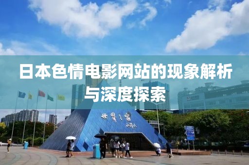 日本色情電影網(wǎng)站的現(xiàn)象解析與深度探索