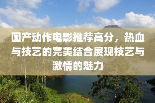 國產(chǎn)動作電影推薦高分，熱血與技藝的完美結(jié)合展現(xiàn)技藝與激情的魅力