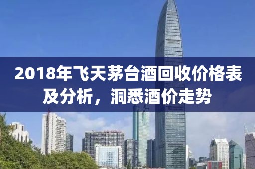 2018年飛天茅臺酒回收價格表及分析，洞悉酒價走勢
