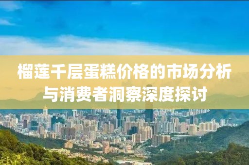 榴蓮千層蛋糕價(jià)格的市場(chǎng)分析與消費(fèi)者洞察深度探討