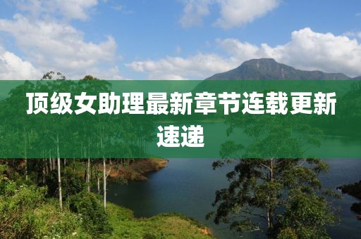 頂級女助理最新章節(jié)連載更新速遞