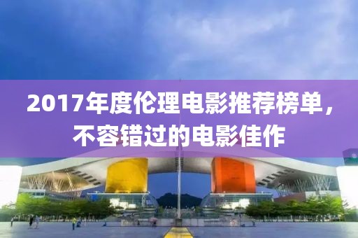 2017年度倫理電影推薦榜單，不容錯過的電影佳作