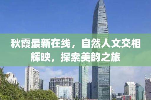 秋霞最新在線，自然人文交相輝映，探索美韻之旅