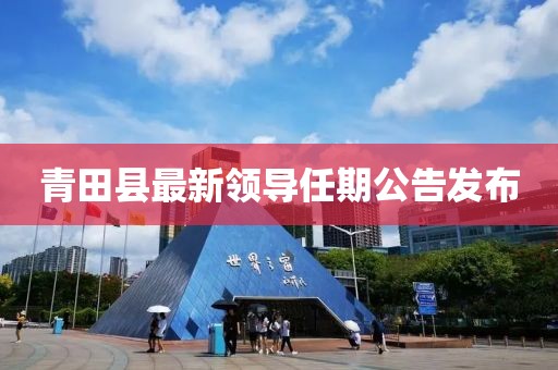青田縣最新領(lǐng)導任期公告發(fā)布