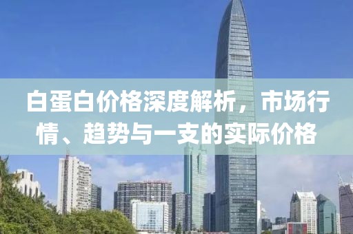 白蛋白價(jià)格深度解析，市場(chǎng)行情、趨勢(shì)與一支的實(shí)際價(jià)格