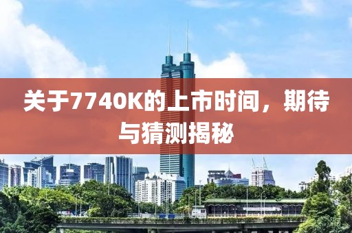 關(guān)于7740K的上市時(shí)間，期待與猜測(cè)揭秘