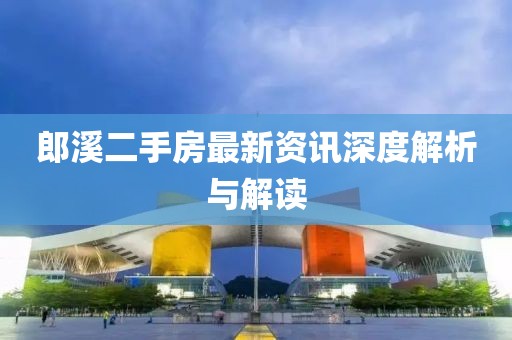 郎溪二手房最新資訊深度解析與解讀