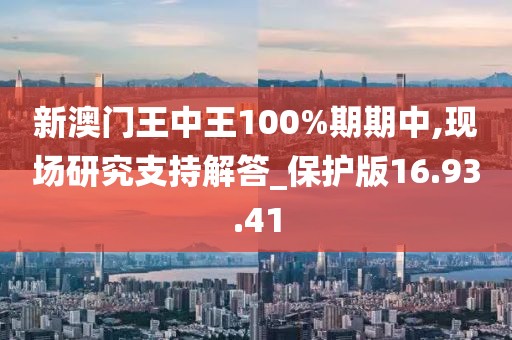 新澳門王中王100%期期中,現(xiàn)場研究支持解答_保護版16.93.41