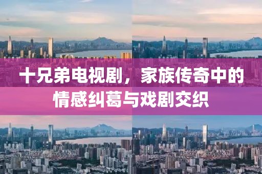 十兄弟電視劇，家族傳奇中的情感糾葛與戲劇交織