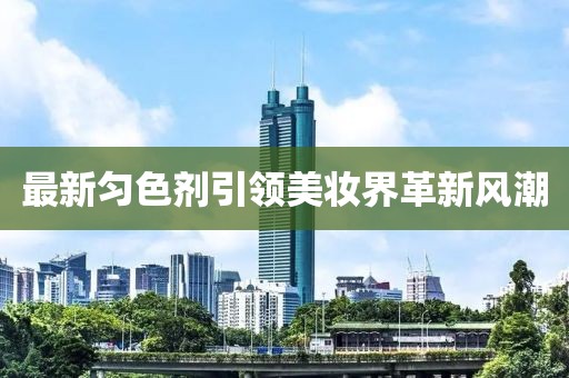 最新勻色劑引領(lǐng)美妝界革新風(fēng)潮