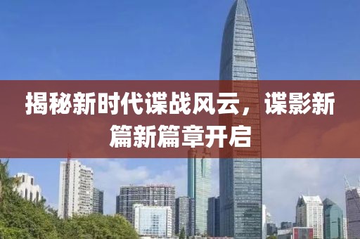 揭秘新時代諜戰(zhàn)風(fēng)云，諜影新篇新篇章開啟