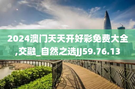 2024澳門天天開好彩免費(fèi)大全,交融_自然之選JJ59.76.13