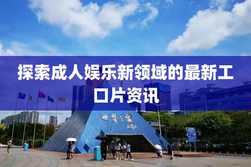 探索成人娛樂(lè)新領(lǐng)域的最新工口片資訊