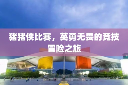 豬豬俠比賽，英勇無畏的競技冒險之旅