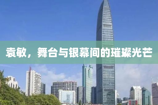 袁敏，舞臺(tái)與銀幕間的璀璨光芒