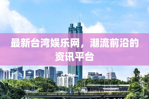 最新臺灣娛樂網(wǎng)，潮流前沿的資訊平臺