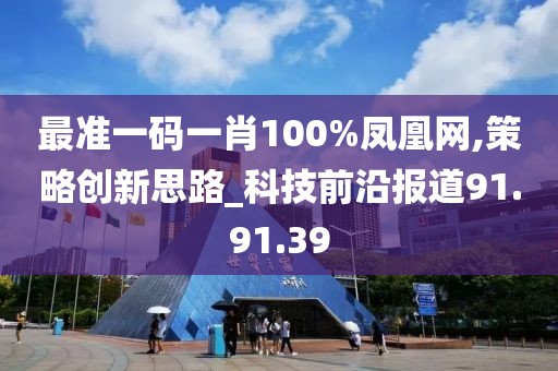 最準(zhǔn)一碼一肖100%鳳凰網(wǎng),策略創(chuàng)新思路_科技前沿報(bào)道91.91.39
