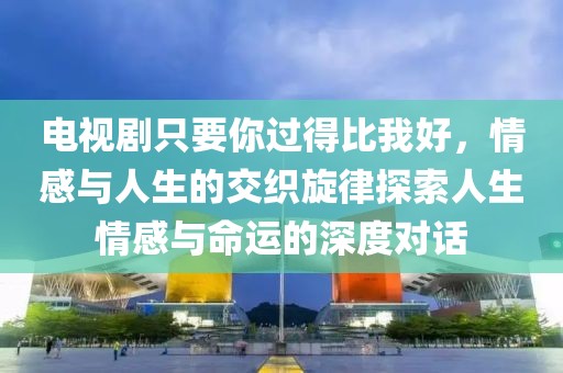 電視劇只要你過得比我好，情感與人生的交織旋律探索人生情感與命運的深度對話