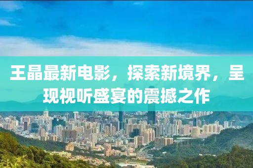 王晶最新電影，探索新境界，呈現(xiàn)視聽盛宴的震撼之作