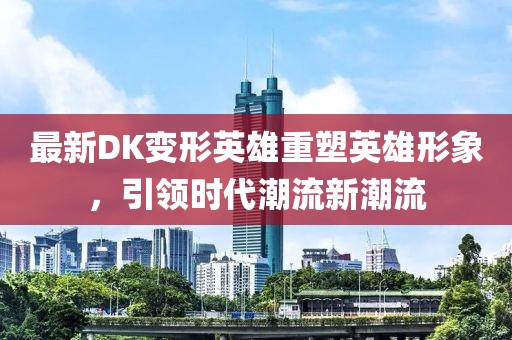 最新DK變形英雄重塑英雄形象，引領(lǐng)時(shí)代潮流新潮流