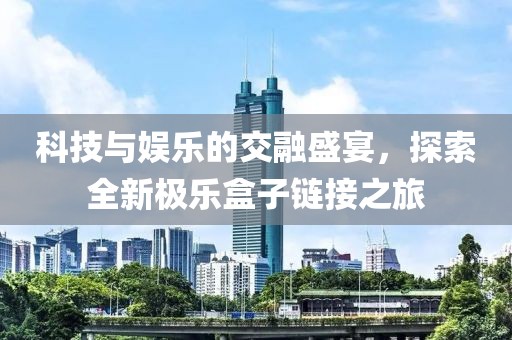 科技與娛樂的交融盛宴，探索全新極樂盒子鏈接之旅