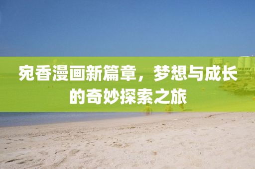 宛香漫畫新篇章，夢(mèng)想與成長(zhǎng)的奇妙探索之旅