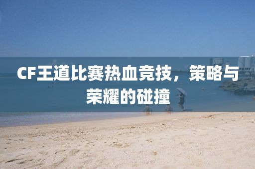 CF王道比賽熱血競技，策略與榮耀的碰撞