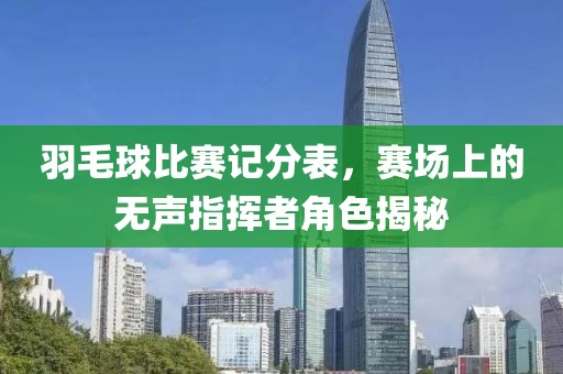 羽毛球比賽記分表，賽場(chǎng)上的無(wú)聲指揮者角色揭秘