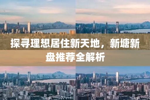 探尋理想居住新天地，新塘新盤推薦全解析