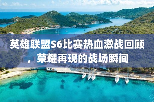 英雄聯(lián)盟S6比賽熱血激戰(zhàn)回顧，榮耀再現(xiàn)的戰(zhàn)場瞬間