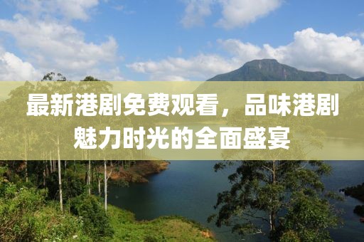 最新港劇免費(fèi)觀看，品味港劇魅力時(shí)光的全面盛宴