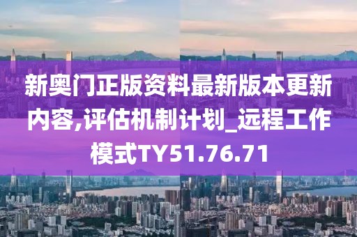 新奧門正版資料最新版本更新內(nèi)容,評估機(jī)制計(jì)劃_遠(yuǎn)程工作模式TY51.76.71
