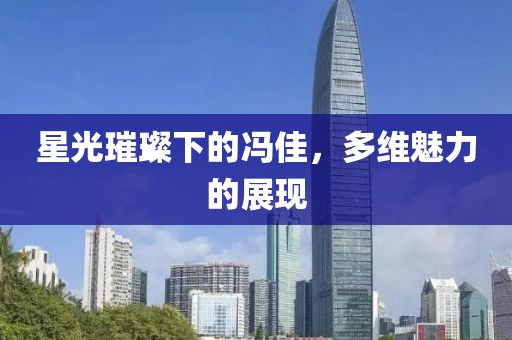 星光璀璨下的馮佳，多維魅力的展現(xiàn)